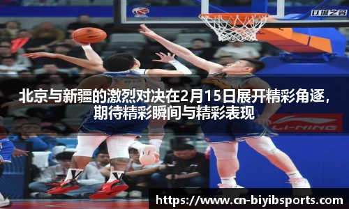 北京与新疆的激烈对决在2月15日展开精彩角逐，期待精彩瞬间与精彩表现